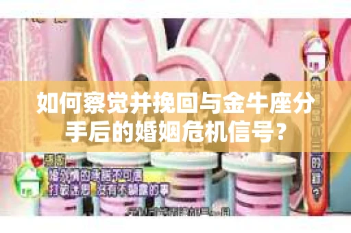 如何察觉并挽回与金牛座分手后的婚姻危机信号？