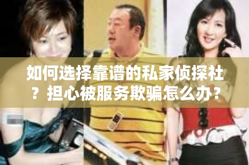 如何选择靠谱的私家侦探社？担心被服务欺骗怎么办？