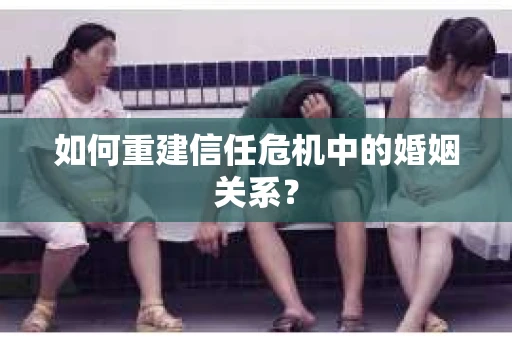 如何重建信任危机中的婚姻关系? 如何重建信任危机中的婚姻关系?