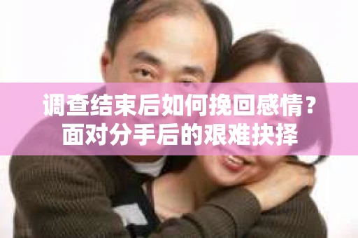 调查结束后如何挽回感情?面对分手后的艰难抉择 调查结束后如何挽回感情?面对分手后的艰难抉择