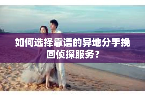 如何选择靠谱的异地分手挽回侦探服务? 如何选择靠谱的异地分手挽回侦探服务?
