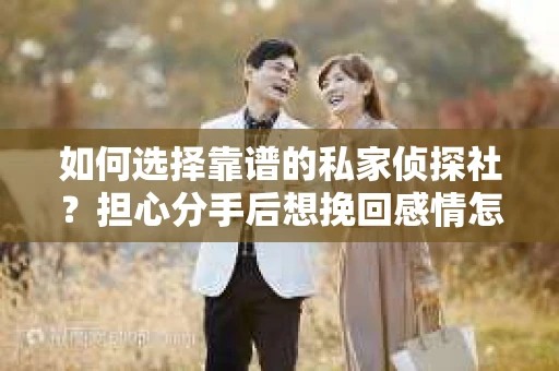 如何选择靠谱的私家侦探社?担心分手后想挽回感情怎么办? 如何选择靠谱的私家侦探社?担心分手后想挽回感情怎么办?