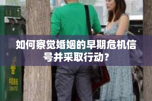 如何察觉婚姻的早期危机信号并采取行动？