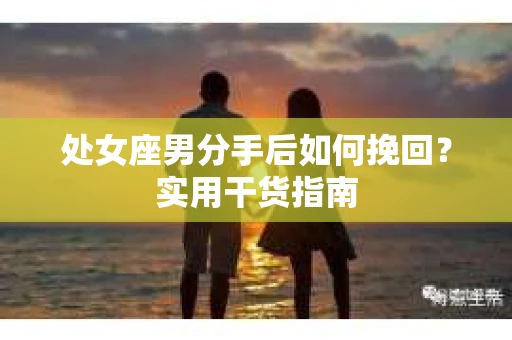 处女座男分手后如何挽回？实用干货指南