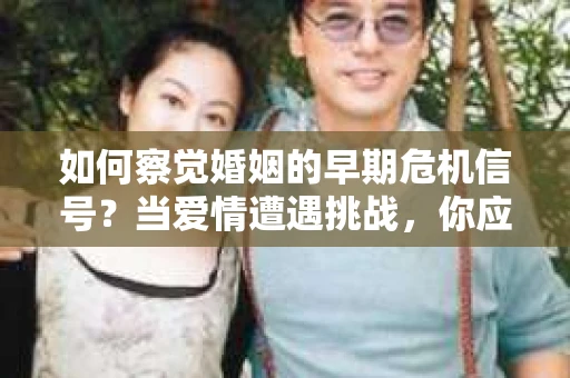 如何察觉婚姻的早期危机信号?当爱情遭遇挑战,你应该怎么办? 如何察觉婚姻的早期危机信号?当爱情遭遇挑战,你应该怎么办?