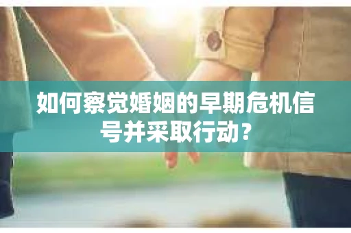 如何察觉婚姻的早期危机信号并采取行动？