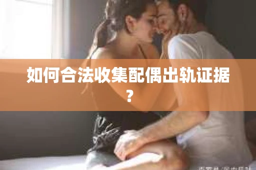 如何合法收集配偶出轨证据？