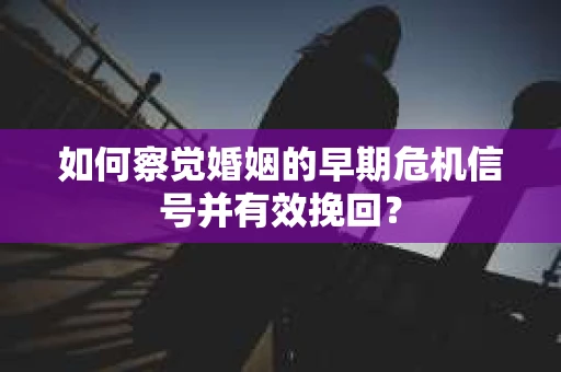如何察觉婚姻的早期危机信号并有效挽回? 如何察觉婚姻的早期危机信号并有效挽回?