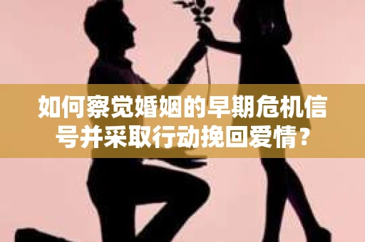 如何察觉婚姻的早期危机信号并采取行动挽回爱情？