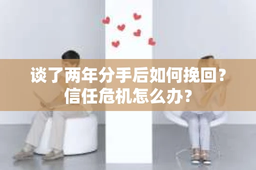 谈了两年分手后如何挽回？信任危机怎么办？