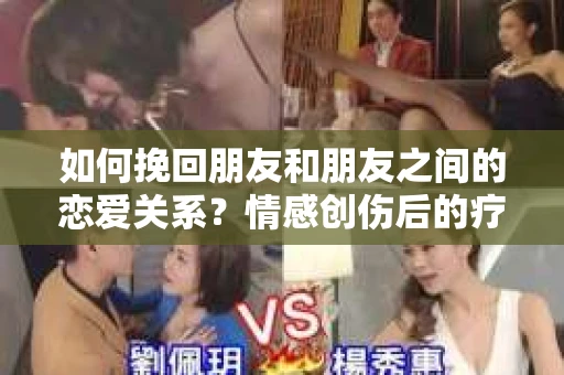 如何挽回朋友和朋友之间的恋爱关系？情感创伤后的疗愈与决策之路