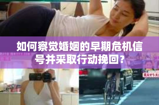 如何察觉婚姻的早期危机信号并采取行动挽回？
