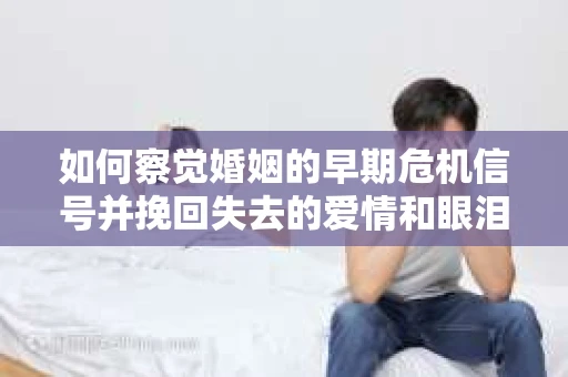 如何察觉婚姻的早期危机信号并挽回失去的爱情和眼泪? 如何察觉婚姻的早期危机信号并挽回失去的爱情和眼泪?