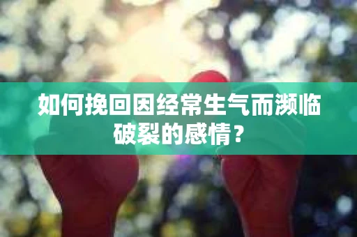 如何挽回因经常生气而濒临破裂的感情？