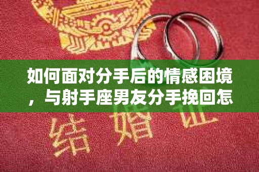 如何面对分手后的情感困境，与射手座男友分手挽回怎么办？