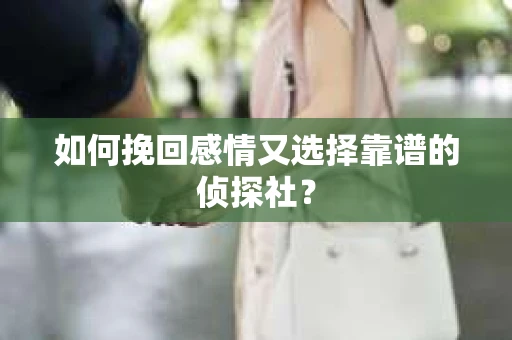 如何挽回感情又选择靠谱的侦探社? 如何挽回感情又选择靠谱的侦探社?