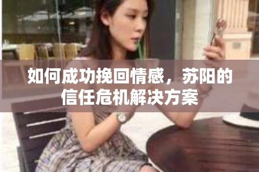 如何成功挽回情感，苏阳的信任危机解决方案