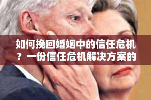 如何挽回婚姻中的信任危机？一份信任危机解决方案的干货指南