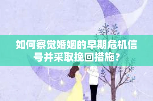 如何察觉婚姻的早期危机信号并采取挽回措施？