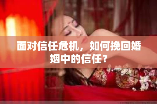 面对信任危机，如何挽回婚姻中的信任？