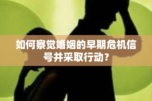 如何察觉婚姻的早期危机信号并采取行动？