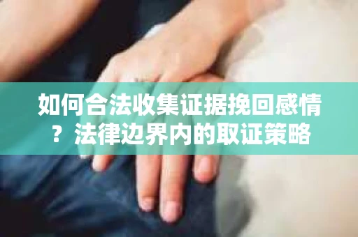 如何合法收集证据挽回感情？法律边界内的取证策略