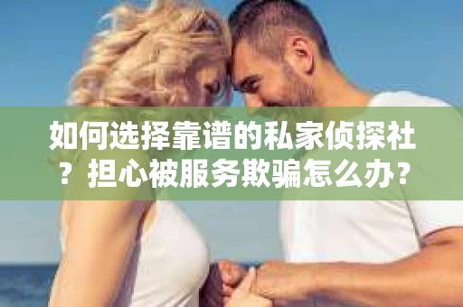如何选择靠谱的私家侦探社？担心被服务欺骗怎么办？