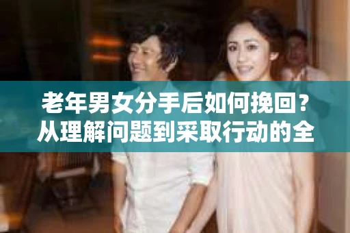 老年男女分手后如何挽回？从理解问题到采取行动的全面指南