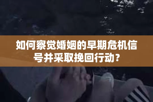 如何察觉婚姻的早期危机信号并采取挽回行动？