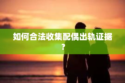 如何合法收集配偶出轨证据? 如何合法收集配偶出轨证据?