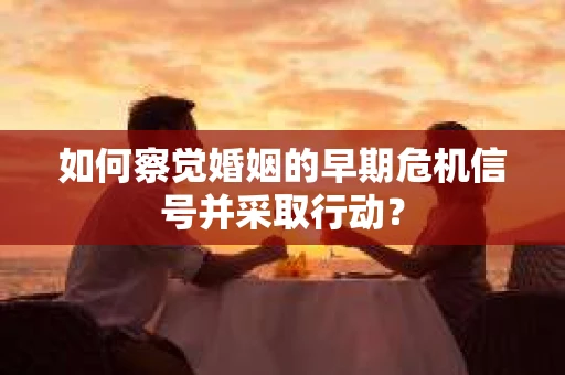 如何察觉婚姻的早期危机信号并采取行动？