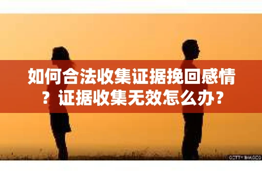 如何合法收集证据挽回感情？证据收集无效怎么办？