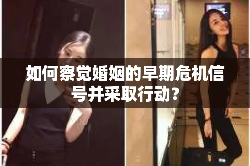 如何察觉婚姻的早期危机信号并采取行动？
