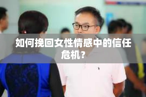 如何挽回女性情感中的信任危机？