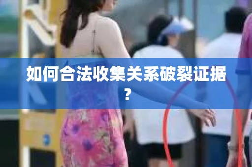 如何合法收集关系破裂证据？