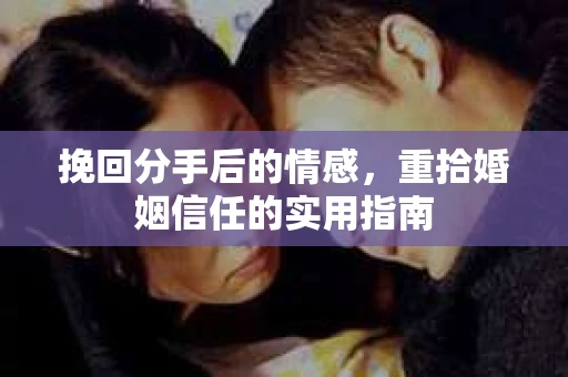 挽回分手后的情感,重拾婚姻信任的实用指南 挽回分手后的情感,重拾婚姻信任的实用指南