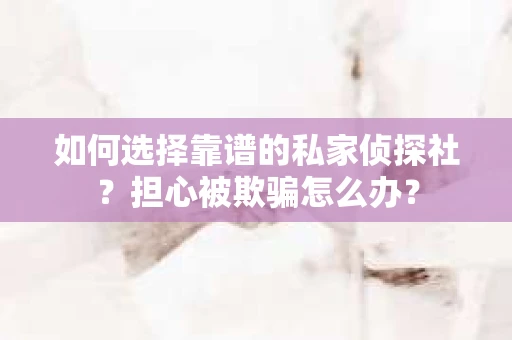 如何选择靠谱的私家侦探社？担心被欺骗怎么办？