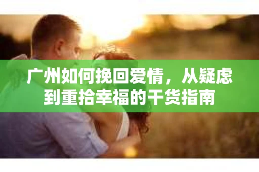 广州如何挽回爱情，从疑虑到重拾幸福的干货指南