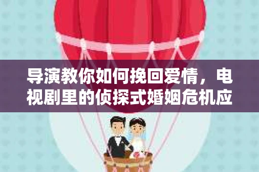导演教你如何挽回爱情，电视剧里的侦探式婚姻危机应对法