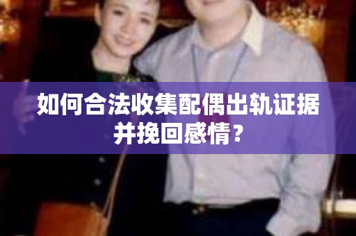如何合法收集配偶出轨证据并挽回感情？