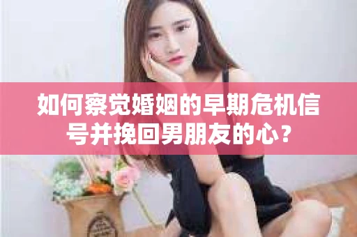 如何察觉婚姻的早期危机信号并挽回男朋友的心? 如何察觉婚姻的早期危机信号并挽回男朋友的心?