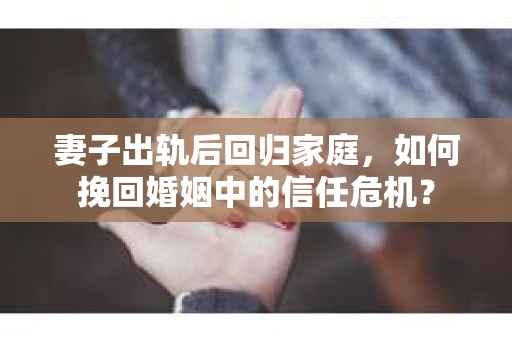 妻子出轨后回归家庭,如何挽回婚姻中的信任危机? 妻子出轨后回归家庭,如何挽回婚姻中的信任危机?