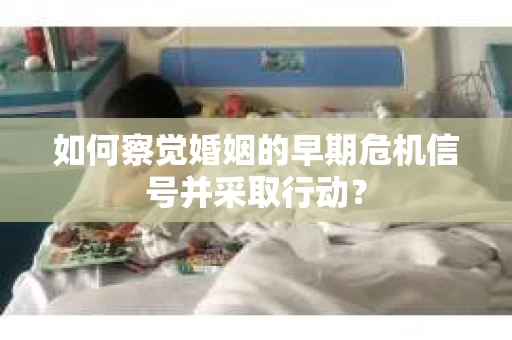 如何察觉婚姻的早期危机信号并采取行动？