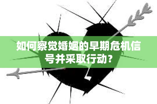 如何察觉婚姻的早期危机信号并采取行动？