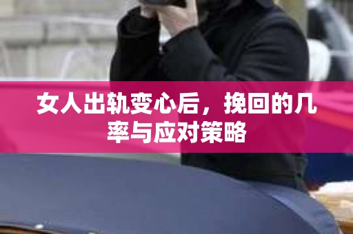 女人出轨变心后，挽回的几率与应对策略