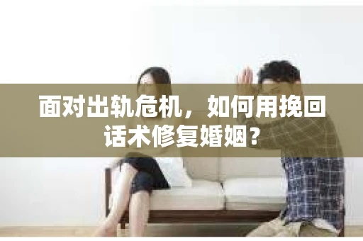 面对出轨危机，如何用挽回话术修复婚姻？