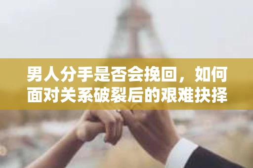 男人分手是否会挽回，如何面对关系破裂后的艰难抉择？