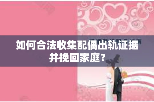 如何合法收集配偶出轨证据并挽回家庭? 如何合法收集配偶出轨证据并挽回家庭?