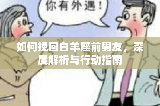 如何挽回白羊座前男友，深度解析与行动指南