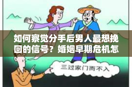 如何察觉分手后男人最想挽回的信号？婚姻早期危机怎么办？